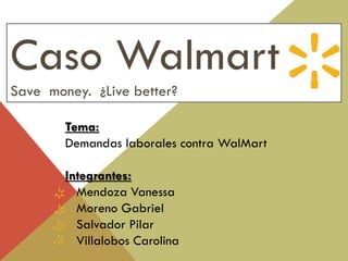 Caso Walmart
Save money. ¿Live better?
Tema:
Demandas laborales contra WalMart
Integrantes:
Mendoza Vanessa
Moreno Gabriel
Salvador Pilar
Villalobos Carolina
 