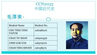 毛澤東-
CCN2033
中國近代史
Student Name Student No.
CHU TING TING
TATUM
12619820A
CHAU YU SHAN 12650053A
CHIN LOK YAN 12657907A
CHAN YING SHUEN 12615857A
 