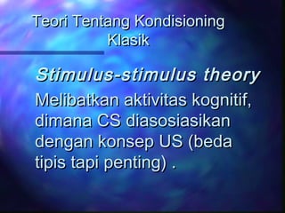 Teori Tentang KondisioningTeori Tentang Kondisioning
KlasikKlasik
Stimulus-stimulus theoryStimulus-stimulus theory
Melibatkan aktivitas kognitif,Melibatkan aktivitas kognitif,
dimana CS diasosiasikandimana CS diasosiasikan
dengan konsep US (bedadengan konsep US (beda
tipis tapi penting) .tipis tapi penting) .
 
