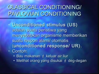 CLASSICAL CONDITIONING/CLASSICAL CONDITIONING/
PAVLOVIAN CONDITIONINGPAVLOVIAN CONDITIONING
• Unconditioned stimulus (US)Unconditioned stimulus (US)
adalah suatu peristiwa yangadalah suatu peristiwa yang
menyebabkan organisme memberikanmenyebabkan organisme memberikan
suatu respon alami/ otomatissuatu respon alami/ otomatis
((unconditioned response/ UR)unconditioned response/ UR) ..
• Contoh:Contoh:
• Bau makananBau makanan  keluar air liurkeluar air liur
• Melihat orang yang disukaiMelihat orang yang disukai  deg-degandeg-degan
 