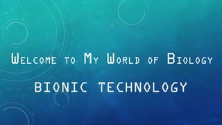 WELCOME TO MY WORLD OF BIOLOGY
BIONIC TECHNOLOGY
 