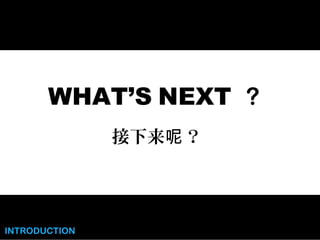 INTRODUCTION
WHAT’S NEXT ?
接下来 ？呢
 