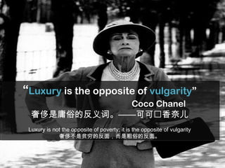 “Luxury is the opposite of vulgarity”
Coco Chanel
奢侈是庸俗的反义词。——可可香奈儿
Luxury is not the opposite of poverty; it is the oppo...