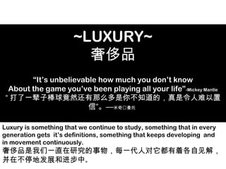 ~LUXURY~
奢侈品
“It’s unbelievable how much you don’t know
About the game you’ve been playing all your life”-Mickey Mantle
“ ...