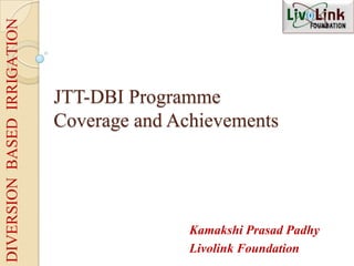 JTT-DBI Programme
Coverage and Achievements
Kamakshi Prasad Padhy
Livolink Foundation
DIVERSIONBASEDIRRIGATION
 