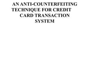 AN ANTI-COUNTERFEITING
TECHNIQUE FOR CREDIT
CARD TRANSACTION
SYSTEM
 