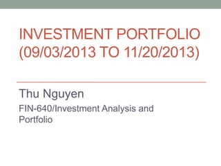 INVESTMENT PORTFOLIO
(09/03/2013 TO 11/20/2013)
Thu Nguyen
FIN-640/Investment Analysis and
Portfolio
 