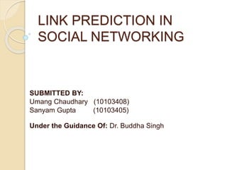 LINK PREDICTION IN
SOCIAL NETWORKING
SUBMITTED BY:
Umang Chaudhary (10103408)
Sanyam Gupta (10103405)
Under the Guidance Of: Dr. Buddha Singh
 