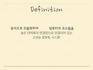 –Wikipedia
!
!
고성능 컴퓨팅 시스템’
저장 장치, 네트워킹, 프로세싱 기능이결합된‘느슨히
높은 대역폭의 연결망으로 연결되어 있는
Definition
 