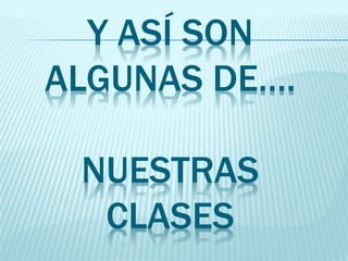 Y ASÍ SON
ALGUNAS DE….
NUESTRAS
CLASES
 