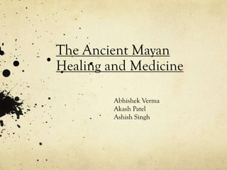 The Ancient Mayan
Healing and Medicine
Abhishek Verma
Akash Patel
Ashish Singh
 