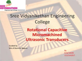 Sree Vidyanikethan Engineering
College
Rotational Capacitive
Micromachined
Ultrasonic Transducers
Guided by
Mrs.A.Yasmine Begum
By
D.Sai lohith
11121A1017
 