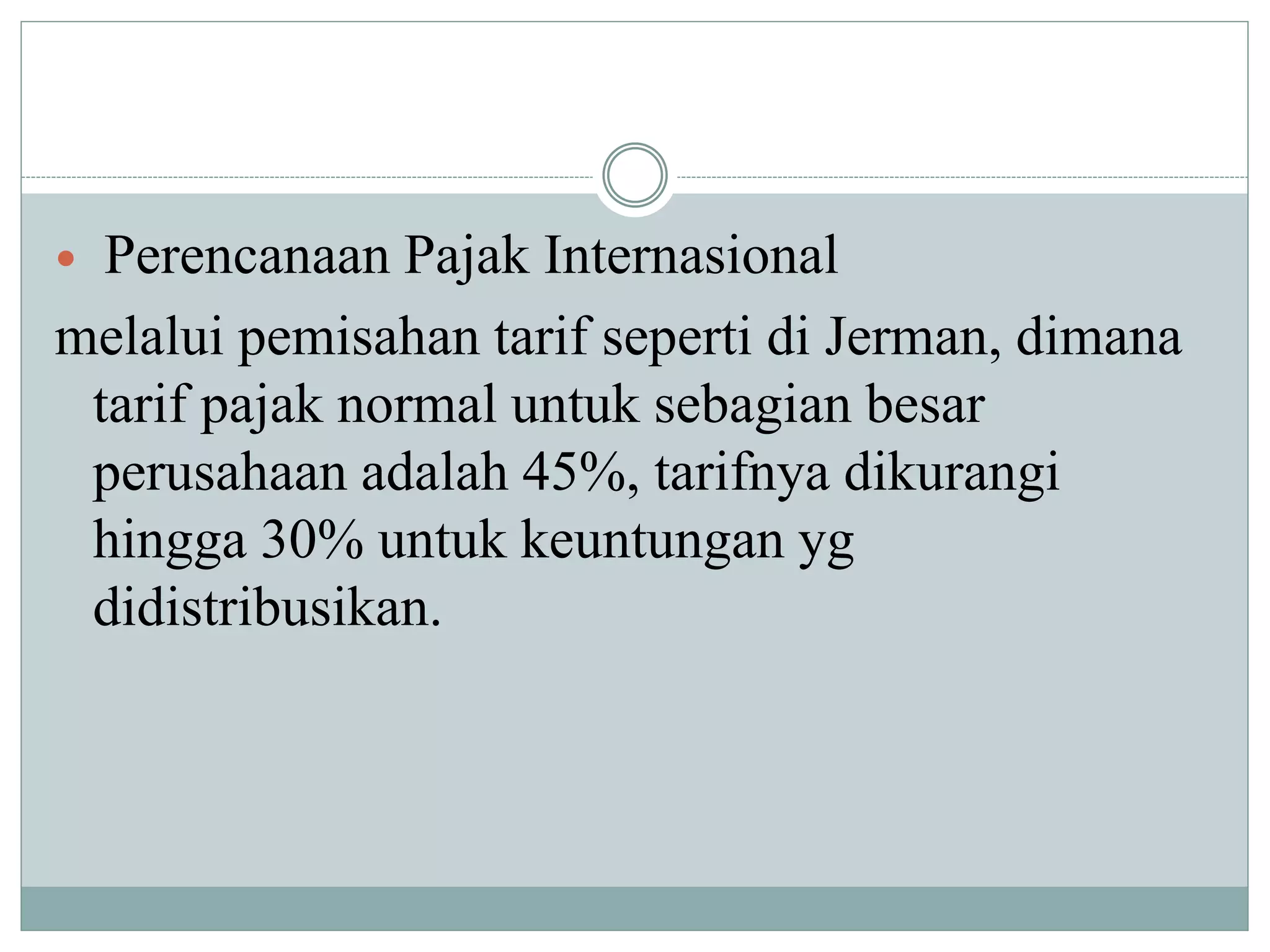  Perencanaan Pajak Internasional
melalui pemisahan tarif seperti di Jerman, dimana
tarif pajak normal untuk sebagian besar
perusahaan adalah 45%, tarifnya dikurangi
hingga 30% untuk keuntungan yg
didistribusikan.
 