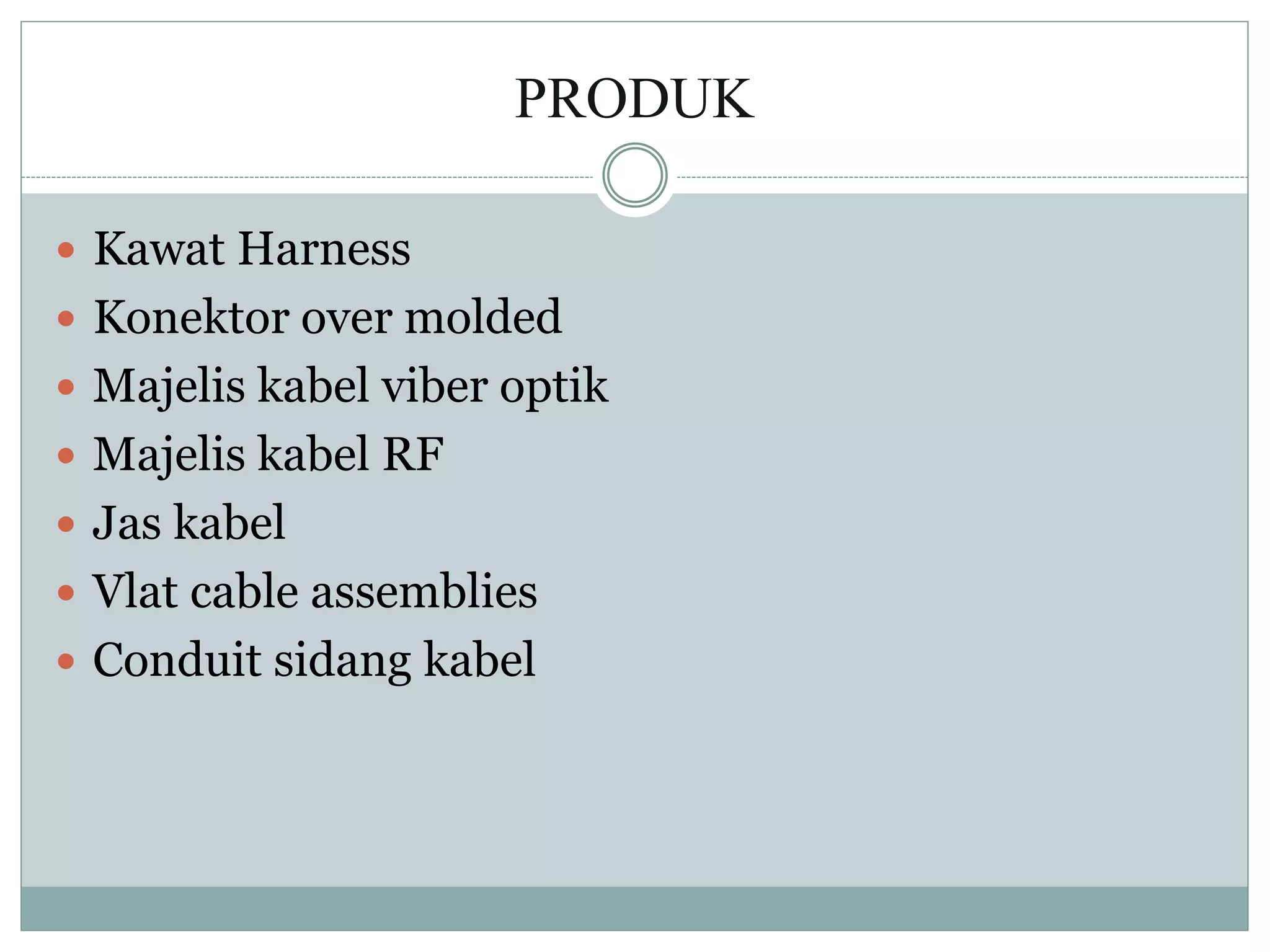 PRODUK
 Kawat Harness
 Konektor over molded
 Majelis kabel viber optik
 Majelis kabel RF
 Jas kabel
 Vlat cable assemblies
 Conduit sidang kabel
 