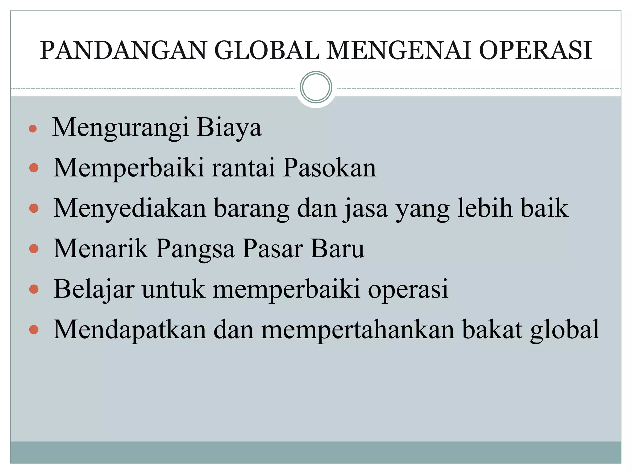 PANDANGAN GLOBAL MENGENAI OPERASI
 Mengurangi Biaya
 Memperbaiki rantai Pasokan
 Menyediakan barang dan jasa yang lebih baik
 Menarik Pangsa Pasar Baru
 Belajar untuk memperbaiki operasi
 Mendapatkan dan mempertahankan bakat global
 