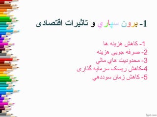 1-‫ب‬‫ر‬‫و‬‫ن‬‫س‬‫پ‬‫ا‬‫ر‬‫ي‬‫و‬‫تاثیرات‬‫اقتصادی‬
1-‫هزینه‬ ‫کاهش‬‫ها‬
2-‫هزینه‬ ‫جویی‬ ‫صرفه‬
3‫مالي‬ ‫هاي‬ ‫محدودیت‬ -
4-‫ریسک‬ ‫کاهش‬‫گذاری‬ ‫سرمایه‬
5‫سوددهي‬ ‫زمان‬ ‫كاهش‬ -
 