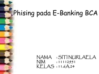 Phising pada E-Banking BCA
NAMA : SITI NURLAELA
NIM : 11112951
KELAS : 11.6A.24
 