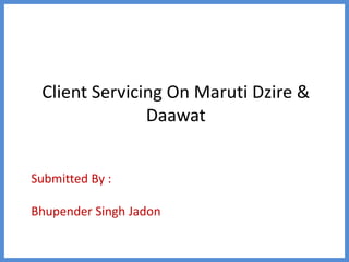 Submitted By :
Bhupender Singh Jadon
Client Servicing On Maruti Dzire &
Daawat
 