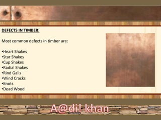 DEFECTS IN TIMBER:
Most common defects in timber are:
•Heart Shakes
•Star Shakes
•Cup Shakes
•Radial Shakes
•Rind Galls
•Wind Cracks
•Knots
•Dead Wood
 