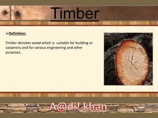 Timber
Definition:
Timber denotes wood which is suitable for building or
carpentry and for various engineering and other
purposes.
 