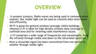 OVERVIEW
 In present scenario, Radio waves are being used in communication
systems. But visible light can be used to tran...