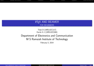 INTRO WORKING AND SYNTAX CLASSES COMMANDS PACKAGES BEAMER ELEMENTS Interface with Other tools
LATEX AND BEAMER
FOR BEGINNERS
Tilak D (1MS11EC117)
Department of Electronics and Communication
M S Ramaiah Institute of Technology
February 5, 2014
Tilak D (1MS11EC117) LATEX AND BEAMER PRESENTATION February 5, 2014 Slide 1
 