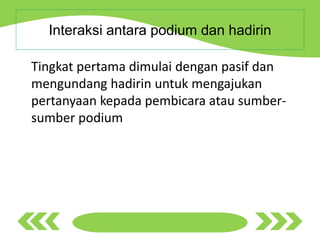 Interaksi antara podium dan hadirin
Tingkat pertama dimulai dengan pasif dan
mengundang hadirin untuk mengajukan
pertanyaan kepada pembicara atau sumber-
sumber podium
 