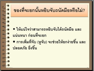 • ให้แน่ใจว่าสามารถหยิบจับได้ถนัดมือ และ
แน่นหนา ก่อนที่จะยก
• การเพิ่มที่จับ (หูจับ) จะช่วยให้ยกง่ายขึ้น และ
ปลอดภัย ยิ่งขึ้น
ของที่จะยกนั้นหยิบจับถนัดมือหรือไม่?
7/21/2014 36
 