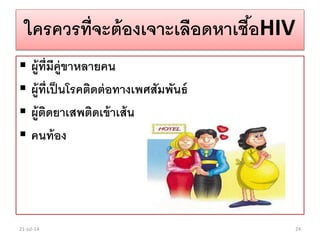 ใครควรที่จะต้องเจาะเลือดหาเชื้อHIV
 ผู้ที่มีคู่ขาหลายคน
 ผู้ที่เป็นโรคติดต่อทางเพศสัมพันธ์
 ผู้ติดยาเสพติดเข้าเส้น
 คนท้อง
21-Jul-14 24
 