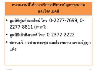 หน่วยงานที่ให้การบริการปรึกษาปัญหาสุขภาพ
และโรคเอดส์
• มูลนิธิศูนย์ฮอตไลน์ โทร. 0-2277-7699, 0-
2277-8811 (โทรฟรี)
• มูลนิธิเข้าถึงเอดส์ โทร. 0-2372-2222
• สถานบริการสาธารณสุข และโรงพยาบาลของรัฐทุก
แห่ง
21-Jul-14 50
 