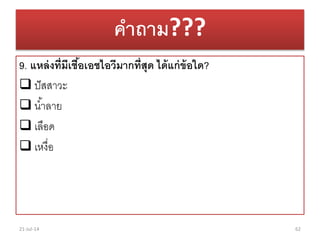 คาถาม???
9. แหล่งที่มีเชื้อเอชไอวีมากที่สุด ได้แก่ข้อใด?
 ปัสสำวะ
 น้ำลำย
 เลือด
 เหงื่อ
21-Jul-14 62
 