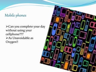 Mobile phones
Can you complete your day
without using your
cellphone???
As Unavoidable as
Oxygen!!
 