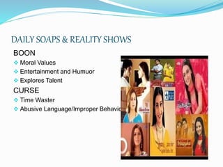 DAILY SOAPS & REALITY SHOWS
BOON
 Moral Values
 Entertainment and Humuor
 Explores Talent
CURSE
 Time Waster
 Abusive Language/Improper Behaviour
 