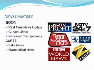 NEWS CHANNELS
BOON
 Real Time News Update
 Curtain Lifters
 Increased Transparency
CURSE
 Fake News
 Hypothetical News
 