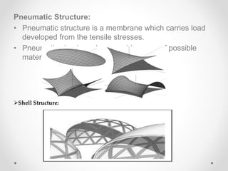 Pneumatic Structure:
• Pneumatic structure is a membrane which carries load
developed from the tensile stresses.
• Pneumatic structures have a wide range of possible
materials.
Shell Structure:
 