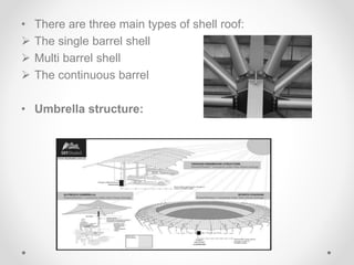 • There are three main types of shell roof:
 The single barrel shell
 Multi barrel shell
 The continuous barrel
• Umbrella structure:
 