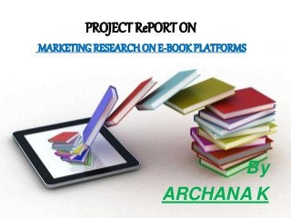 PROJECT RePORT ON
MARKETING RESEARCH ON E-BOOKPLATFORMS
By
ARCHANA K
 