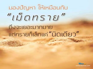 อยู่ที่ใจ
“ หากใจคิดว่าทาไม่ได้
แค่เอื้อมมือไปเด็ดใบไม้สักใบก็ยังยาก
หากแต่ใจคิดว่าทาได้
แม้งานขุดเขาถมทะเลที่แสนยาก
ก็จะทาสาเร็จให้จงได้ ”
15-Aug-14 104
 