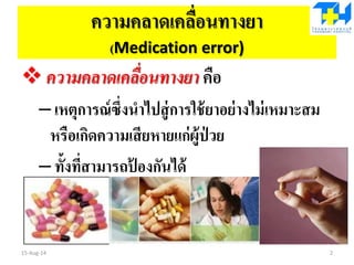 ความคลาดเคลื่อนทางยา
(Medication error)
 ความคลาดเคลื่อนทางยา คือ
– เหตุการณ์ซึ่งนาไปสู่การใช้ยาอย่างไม่เหมาะสม
หรือเกิดความเสียหายแก่ผู้ป่ วย
– ทั้งที่สามารถป้ องกันได้
15-Aug-14 2
 