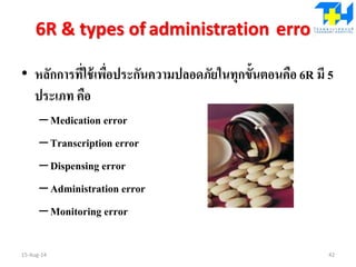 6R & types of administration error
• หลักการที่ใช้เพื่อประกันความปลอดภัยในทุกขั้นตอนคือ 6R มี 5
ประเภท คือ
–Medication error
–Transcription error
–Dispensing error
–Administration error
–Monitoring error
15-Aug-14 42
 