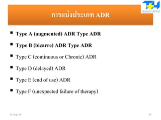 การแบ่งประเภท ADR
 Type A (augmented) ADR Type ADR
 Type B (bizarre) ADR Type ADR
 Type C (continuous or Chronic) ADR
 Type D (delayed) ADR
 Type E (end of use) ADR
 Type F (unexpected failure of therapy)
15-Aug-14 59
 
