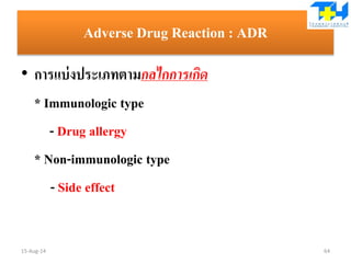 Adverse Drug Reaction : ADR
• การแบ่งประเภทตามกลไกการเกิด
* Immunologic type
- Drug allergy
* Non-immunologic type
- Side effect
15-Aug-14 64
 