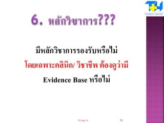 มีหลักวิชาการรองรับหรือไม่
โดยเฉพาะคลินิก/ วิชาชีพ ต้องดูว่ามี
Evidence Base หรือไม่
15-Aug-14 50
 
