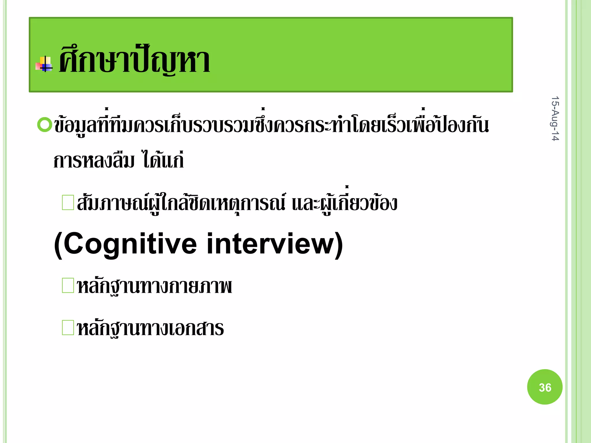 ศึกษาปัญหา
ข้อมูลที่ทีมควรเก็บรวบรวมซึ่งควรกระทาโดยเร็วเพื่อป้ องกัน
การหลงลืม ได้แก่
สัมภาษณ์ผู้ใกล้ชิดเหตุการณ์ และผู้เกี่ยวข้อง
(Cognitive interview)
หลักฐานทางกายภาพ
หลักฐานทางเอกสาร
15-Aug-14
36
 