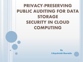 PRIVACY-PRESERVING 
PUBLIC AUDITING FOR DATA 
SECURITY IN CLOUD 
COMPUTING 
By, 
STORAGE 
S.Kayalvizhi Sharmila 
 