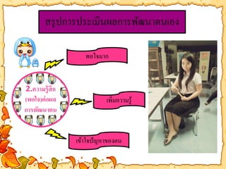 สรุปการประเมินผลการพัฒนาตนเอง 
2.ความรู้สึก 
(พอใจ)ต่อผล 
การพัฒนาตน 
พอใจมาก 
เพิ่มความรู้ 
เข้าใจปัญหาของตน 
 