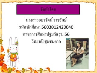จัดทา โดย 
นางสาวอมรรัตน์ ราชรักษ์ 
รหัสนักศึกษา 5603012420040 
สาขาการศึกษาปฐมวัย รุ่น 56 
วิทยาลัยชุมชนตาก 
 