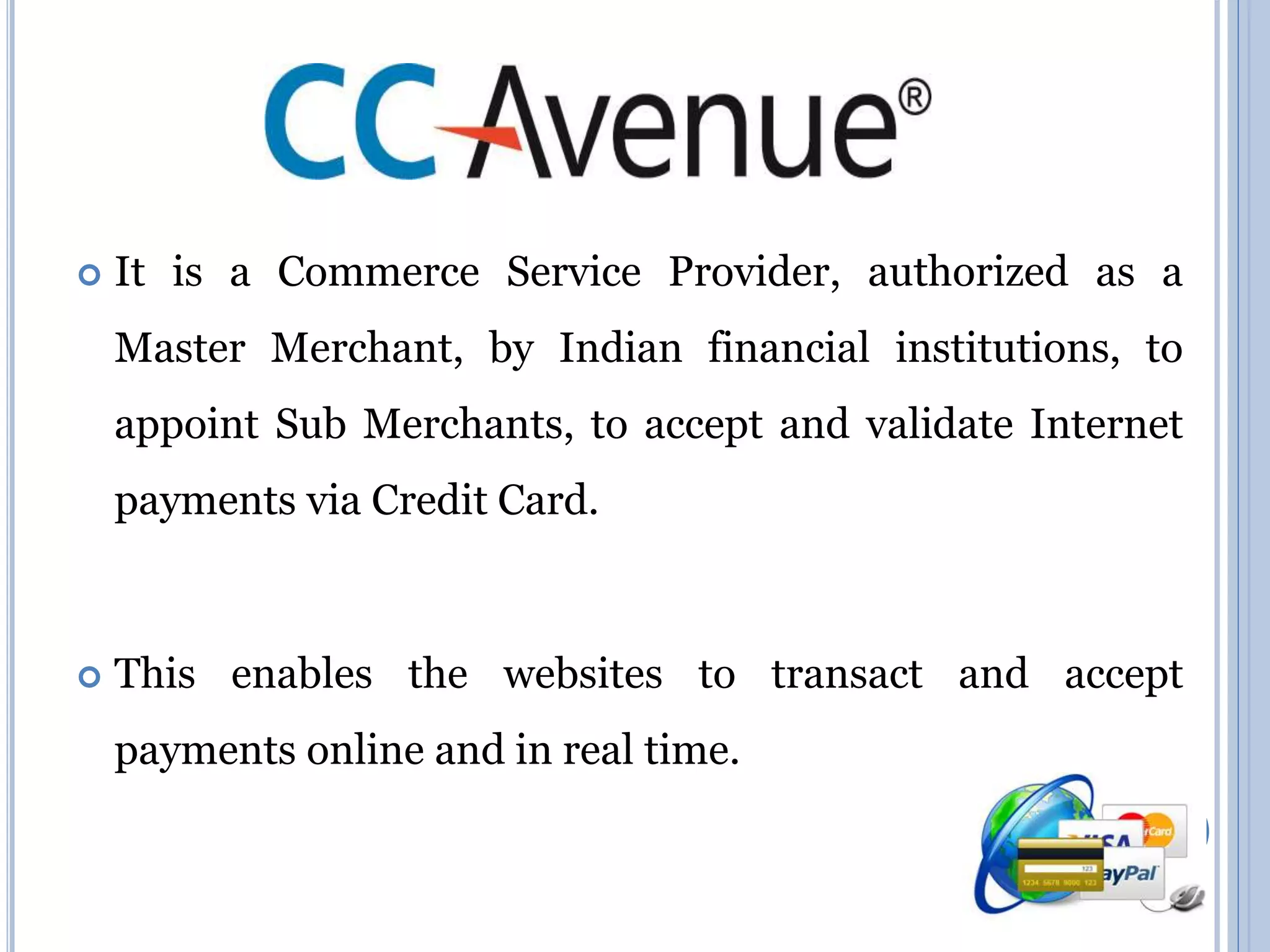  It is a Commerce Service Provider, authorized as a 
Master Merchant, by Indian financial institutions, to 
appoint Sub Merchants, to accept and validate Internet 
payments via Credit Card. 
 This enables the websites to transact and accept 
payments online and in real time. 
 