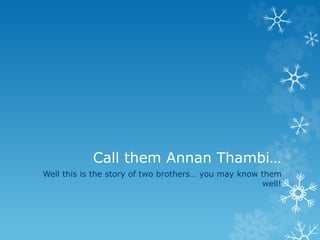 Call them Annan Thambi… 
Well this is the story of two brothers… you may know them 
well! 
 