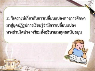 2. วิเคราะห์เกี่ยวกับการเปลี่ยนแปลงทางการศึกษา มาสู่ยุคปฏิรูปการเรียนรู้ว่ามีการเปลี่ยนแปลง ทางด้านใดบ้าง พร้อมทั้งอธิบายเหตุผลสนับสนุน  